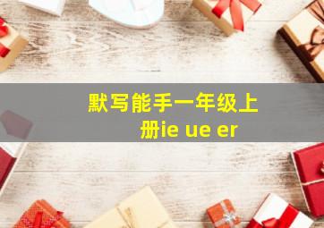 默写能手一年级上册ie ue er